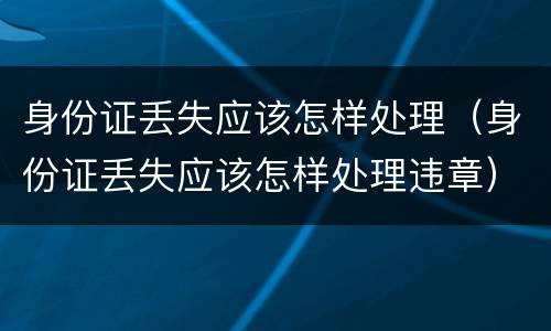 身份证丢失应该怎样处理（身份证丢失应该怎样处理违章）