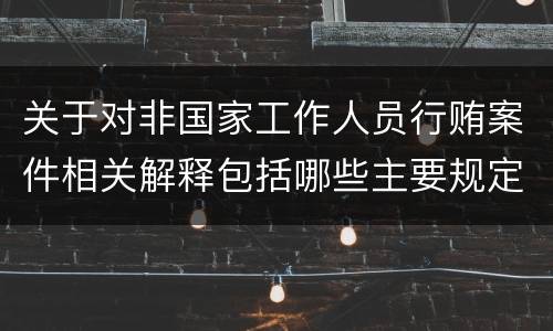 关于对非国家工作人员行贿案件相关解释包括哪些主要规定