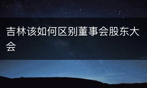 吉林该如何区别董事会股东大会