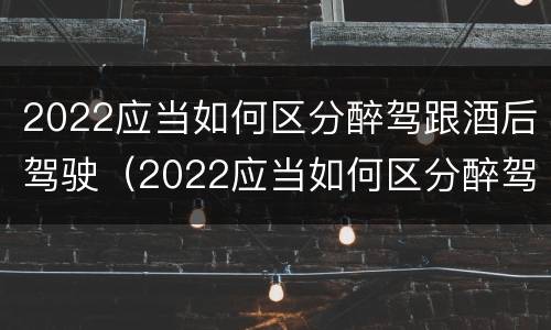 2022应当如何区分醉驾跟酒后驾驶（2022应当如何区分醉驾跟酒后驾驶行为）