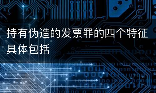 持有伪造的发票罪的四个特征具体包括