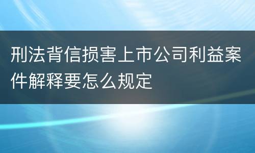 刑法背信损害上市公司利益案件解释要怎么规定