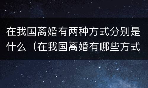 在我国离婚有两种方式分别是什么（在我国离婚有哪些方式）