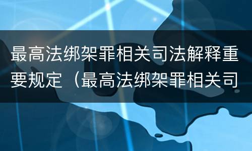 最高法绑架罪相关司法解释重要规定（最高法绑架罪相关司法解释重要规定是什么）