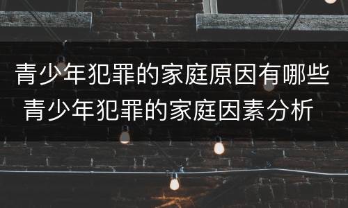 青少年犯罪的家庭原因有哪些 青少年犯罪的家庭因素分析