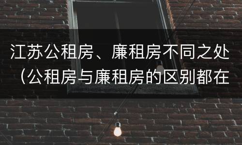 江苏公租房、廉租房不同之处（公租房与廉租房的区别都在此,别再搞错了!）