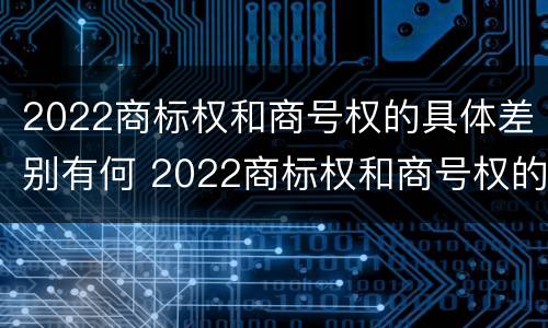 2022商标权和商号权的具体差别有何 2022商标权和商号权的具体差别有何意义