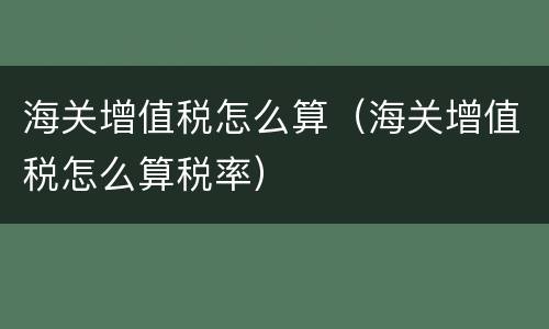 海关增值税怎么算（海关增值税怎么算税率）