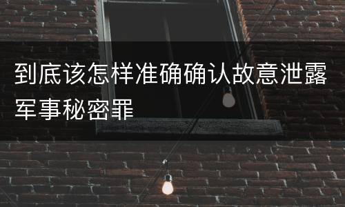 到底该怎样准确确认故意泄露军事秘密罪