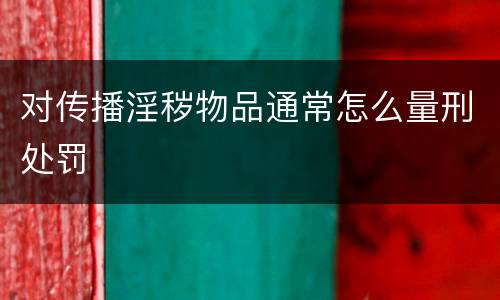 对传播淫秽物品通常怎么量刑处罚