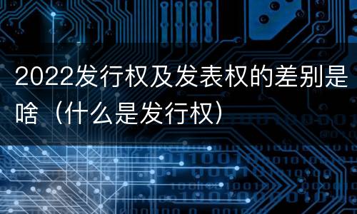 2022发行权及发表权的差别是啥（什么是发行权）