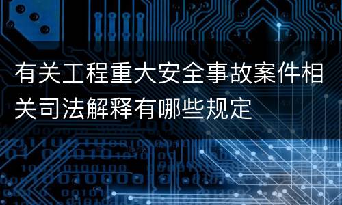 有关工程重大安全事故案件相关司法解释有哪些规定