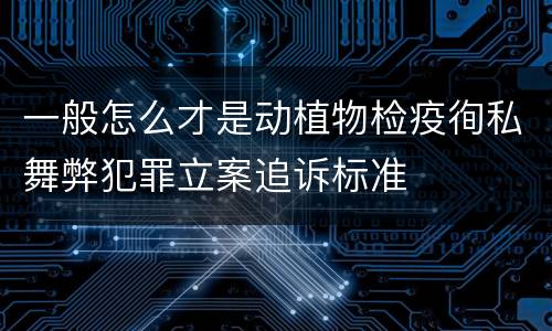 一般怎么才是动植物检疫徇私舞弊犯罪立案追诉标准