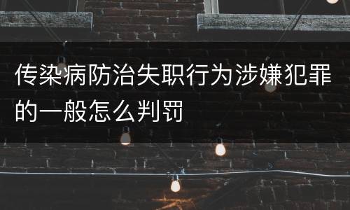 传染病防治失职行为涉嫌犯罪的一般怎么判罚