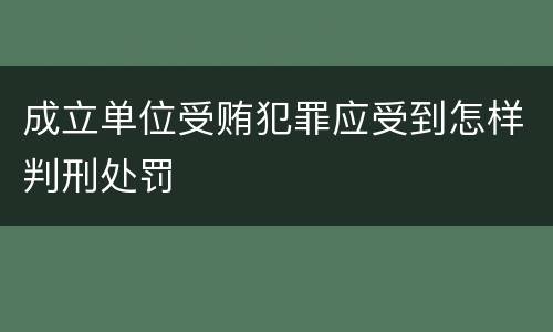成立单位受贿犯罪应受到怎样判刑处罚