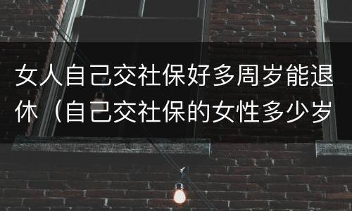 女人自己交社保好多周岁能退休（自己交社保的女性多少岁退休）