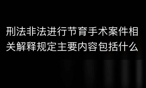 刑法非法进行节育手术案件相关解释规定主要内容包括什么