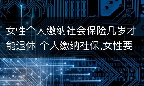 女性个人缴纳社会保险几岁才能退休 个人缴纳社保,女性要几岁可以退休