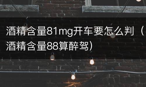 酒精含量81mg开车要怎么判(酒精含量88算醉驾)
