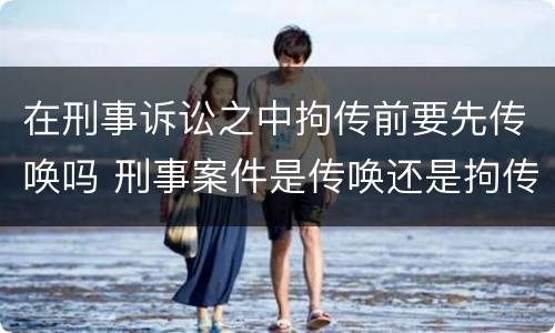 在刑事诉讼之中拘传前要先传唤吗 刑事案件是传唤还是拘传