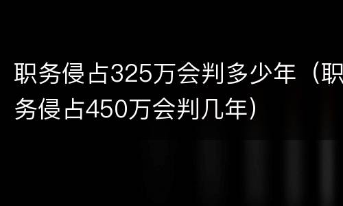 职务侵占325万会判多少年（职务侵占450万会判几年）