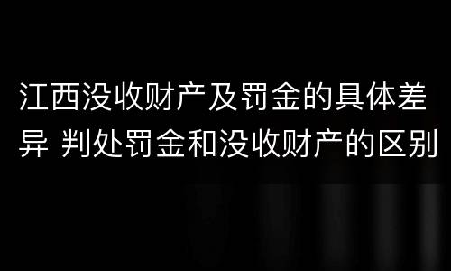 江西没收财产及罚金的具体差异 判处罚金和没收财产的区别