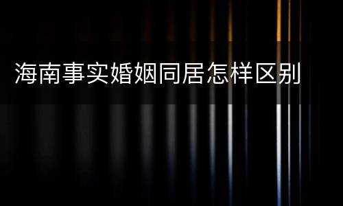 海南事实婚姻同居怎样区别