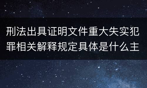 刑法出具证明文件重大失实犯罪相关解释规定具体是什么主要内容
