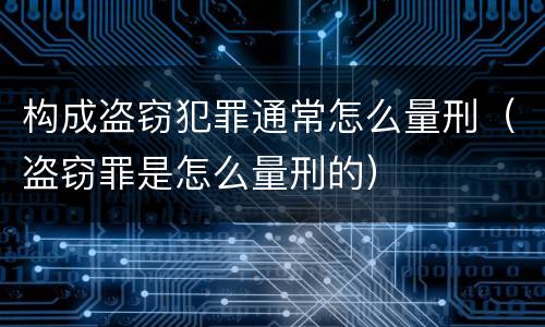 构成盗窃犯罪通常怎么量刑（盗窃罪是怎么量刑的）