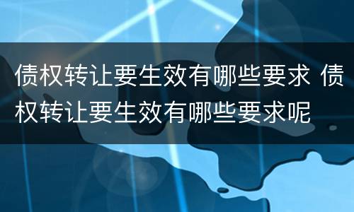 债权转让要生效有哪些要求 债权转让要生效有哪些要求呢