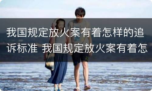 我国规定放火案有着怎样的追诉标准 我国规定放火案有着怎样的追诉标准是