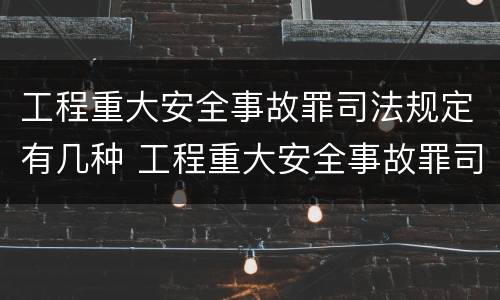 工程重大安全事故罪司法规定有几种 工程重大安全事故罪司法规定有几种形式