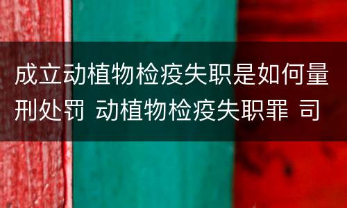 成立动植物检疫失职是如何量刑处罚 动植物检疫失职罪 司法解释