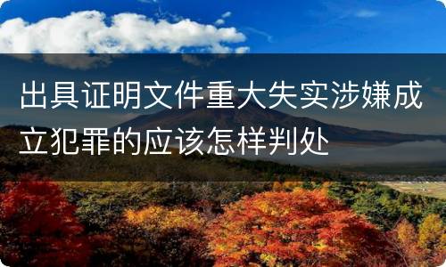 出具证明文件重大失实涉嫌成立犯罪的应该怎样判处