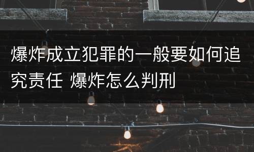爆炸成立犯罪的一般要如何追究责任 爆炸怎么判刑