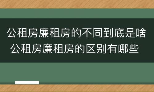 公租房廉租房的不同到底是啥 公租房廉租房的区别有哪些