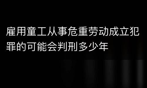 雇用童工从事危重劳动成立犯罪的可能会判刑多少年