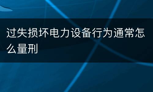 过失损坏电力设备行为通常怎么量刑