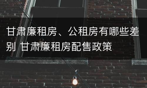 甘肃廉租房、公租房有哪些差别 甘肃廉租房配售政策
