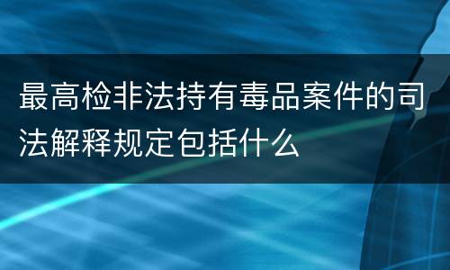 最高检非法持有毒品案件的司法解释规定包括什么