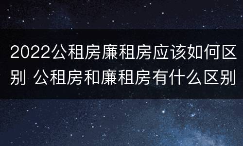 2022公租房廉租房应该如何区别 公租房和廉租房有什么区别?2019年的