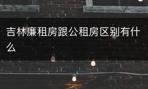 吉林廉租房跟公租房区别有什么