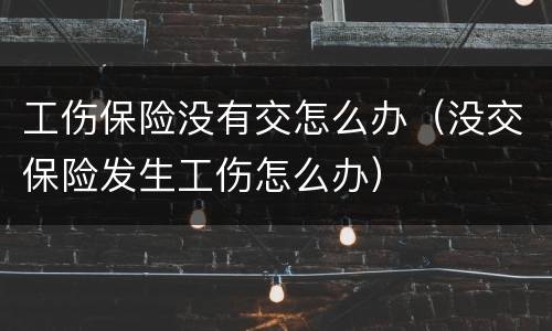 工伤保险没有交怎么办（没交保险发生工伤怎么办）