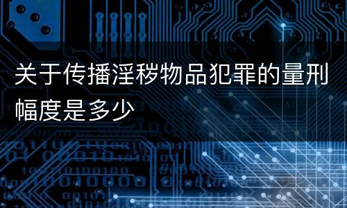 关于传播淫秽物品犯罪的量刑幅度是多少