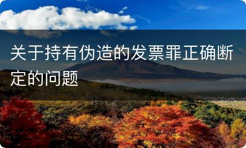关于持有伪造的发票罪正确断定的问题