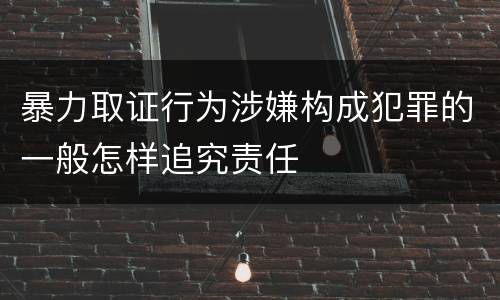 暴力取证行为涉嫌构成犯罪的一般怎样追究责任