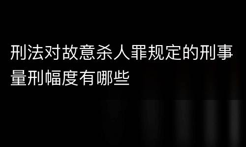 刑法对故意杀人罪规定的刑事量刑幅度有哪些