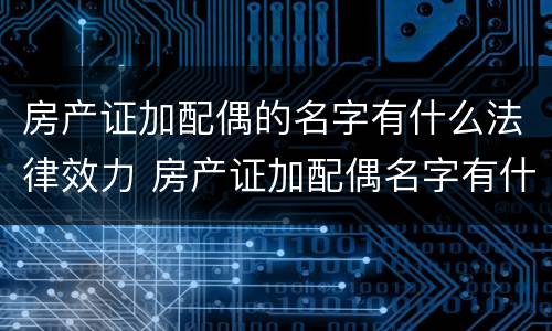 房产证加配偶的名字有什么法律效力 房产证加配偶名字有什么影响