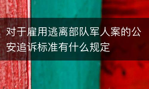 对于雇用逃离部队军人案的公安追诉标准有什么规定