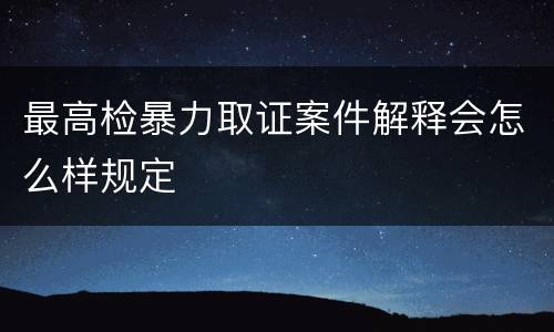 最高检暴力取证案件解释会怎么样规定